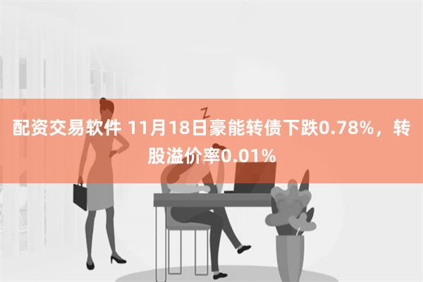 配资交易软件 11月18日豪能转债下跌0.78%，转股溢价率0.01%