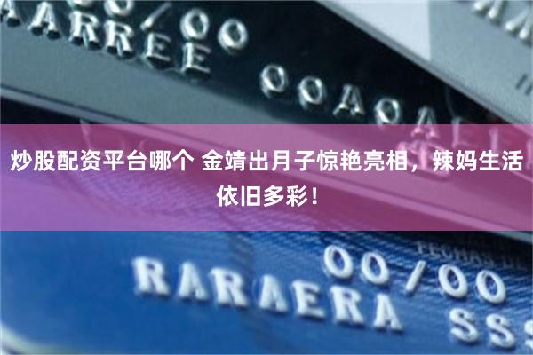 炒股配资平台哪个 金靖出月子惊艳亮相，辣妈生活依旧多彩！