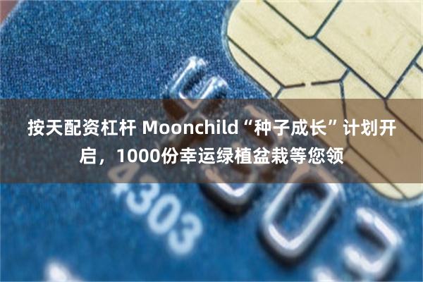 按天配资杠杆 Moonchild“种子成长”计划开启，1000份幸运绿植盆栽等您领