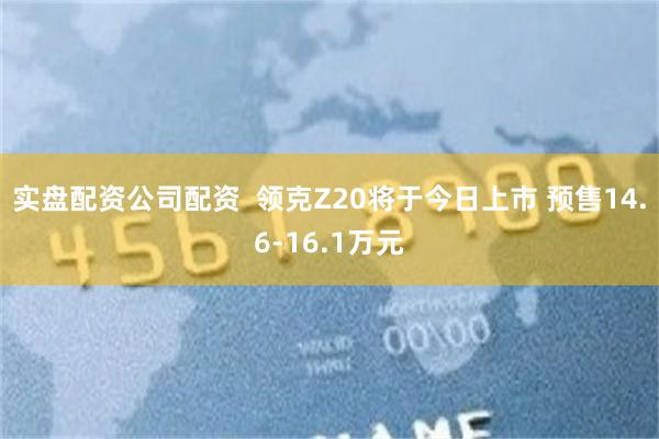 实盘配资公司配资  领克Z20将于今日上市 预售14.6-16.1万元