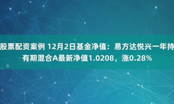 股票配资案例 12月2日基金净值：易方达悦兴一年持有期混合A最新净值1.0208，涨0.28%