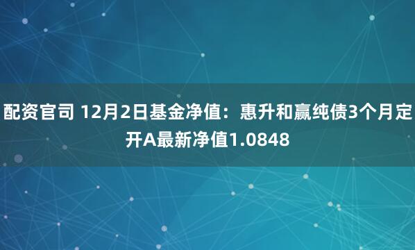 配资官司 12月2日基金净值：惠升和赢纯债3个月定开A最新净值1.0848