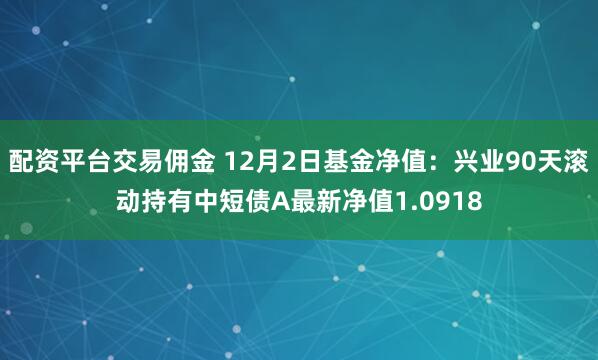 配资平台交易佣金 12月2日基金净值：兴业90天滚动持有中短债A最新净值1.0918