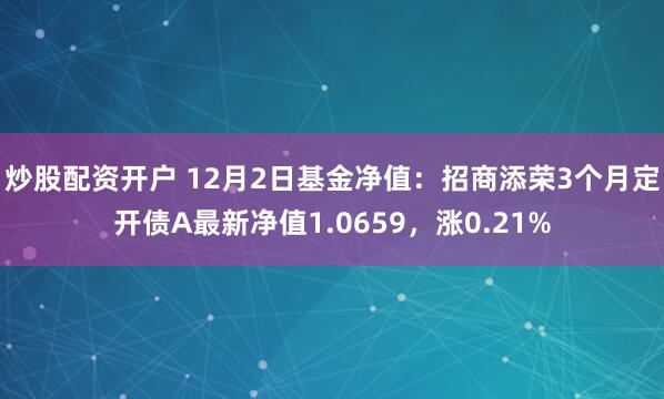 炒股配资开户 12月2日基金净值：招商添荣3个月定开债A最新净值1.0659，涨0.21%