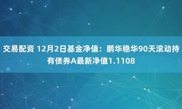 交易配资 12月2日基金净值：鹏华稳华90天滚动持有债券A最新净值1.1108