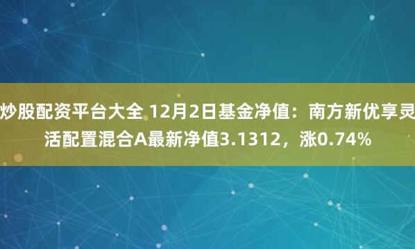 炒股配资平台大全 12月2日基金净值：南方新优享灵活配置混合A最新净值3.1312，涨0.74%