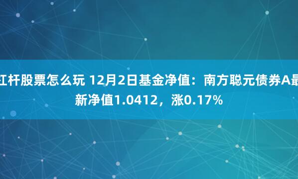 杠杆股票怎么玩 12月2日基金净值：南方聪元债券A最新净值1.0412，涨0.17%