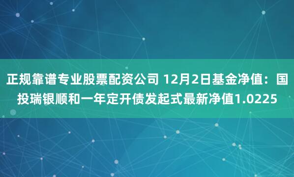 正规靠谱专业股票配资公司 12月2日基金净值：国投瑞银顺和一年定开债发起式最新净值1.0225