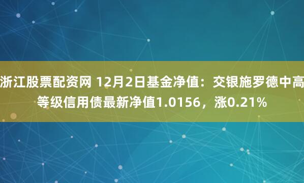 浙江股票配资网 12月2日基金净值：交银施罗德中高等级信用债最新净值1.0156，涨0.21%