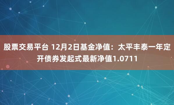 股票交易平台 12月2日基金净值：太平丰泰一年定开债券发起式最新净值1.0711