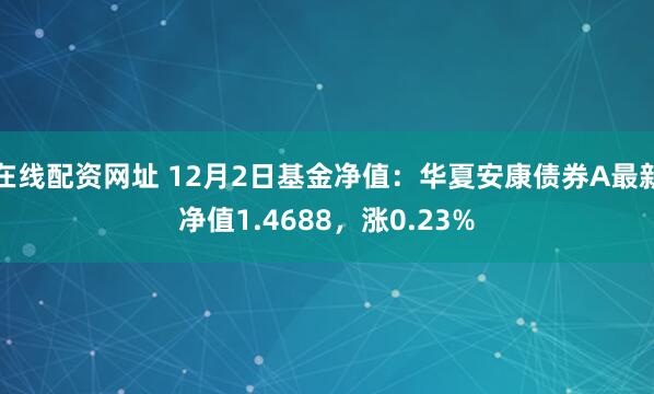 在线配资网址 12月2日基金净值：华夏安康债券A最新净值1.4688，涨0.23%