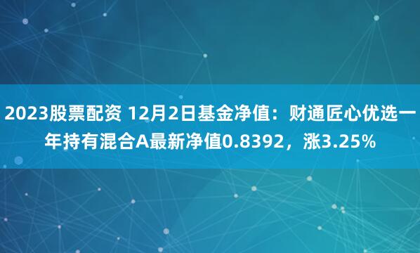 2023股票配资 12月2日基金净值：财通匠心优选一年持有混合A最新净值0.8392，涨3.25%