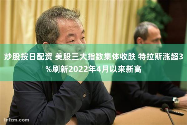 炒股按日配资 美股三大指数集体收跌 特拉斯涨超3%刷新2022年4月以来新高