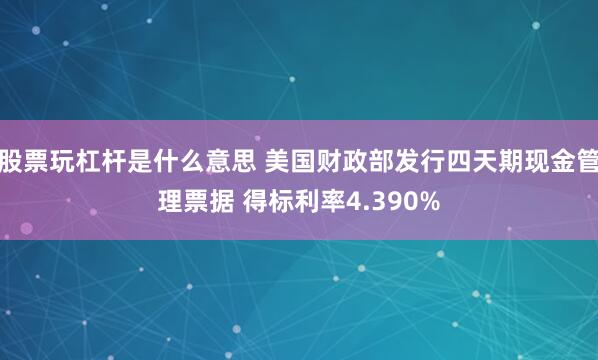 股票玩杠杆是什么意思 美国财政部发行四天期现金管理票据 得标利率4.390%