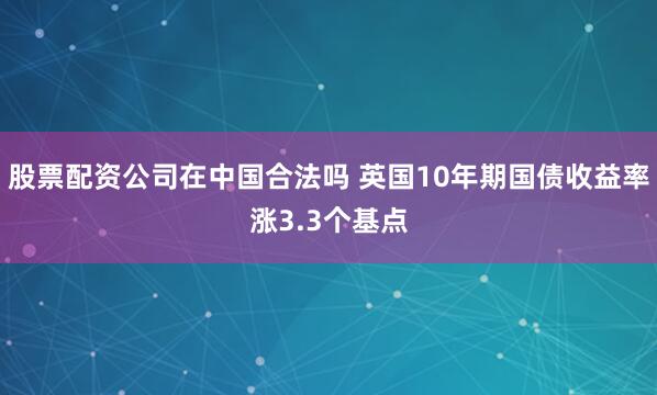 股票配资公司在中国合法吗 英国10年期国债收益率涨3.3个基点