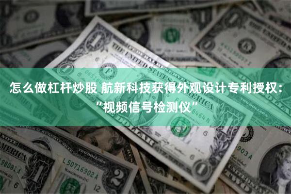 怎么做杠杆炒股 航新科技获得外观设计专利授权：“视频信号检测仪”