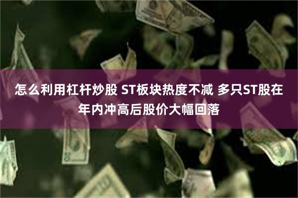 怎么利用杠杆炒股 ST板块热度不减 多只ST股在年内冲高后股价大幅回落