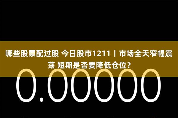 哪些股票配过股 今日股市1211丨市场全天窄幅震荡 短期是否要降低仓位？