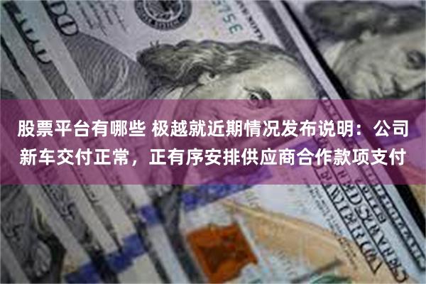 股票平台有哪些 极越就近期情况发布说明：公司新车交付正常，正有序安排供应商合作款项支付