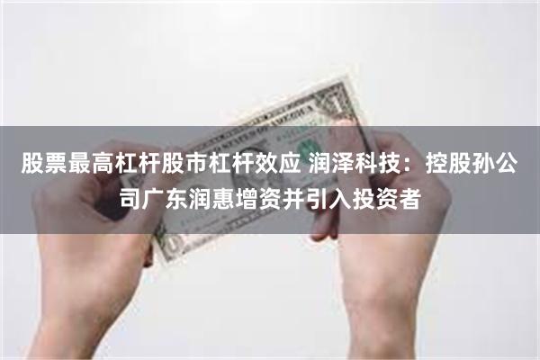 股票最高杠杆股市杠杆效应 润泽科技：控股孙公司广东润惠增资并引入投资者