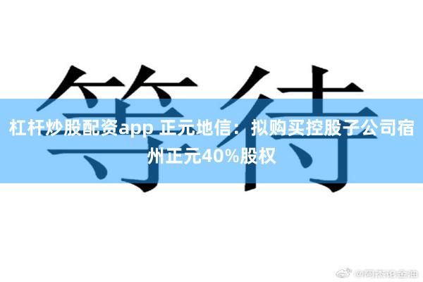 杠杆炒股配资app 正元地信：拟购买控股子公司宿州正元40%股权