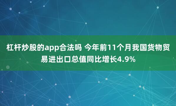 杠杆炒股的app合法吗 今年前11个月我国货物贸易进出口总值同比增长4.9%