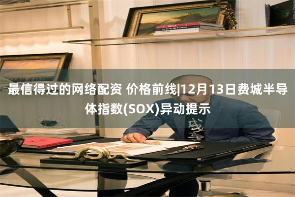 最信得过的网络配资 价格前线|12月13日费城半导体指数(SOX)异动提示