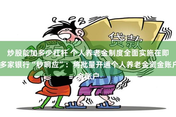 炒股能加多少杠杆 个人养老金制度全面实施在即 多家银行“秒响应”：将批量开通个人养老金资金账户