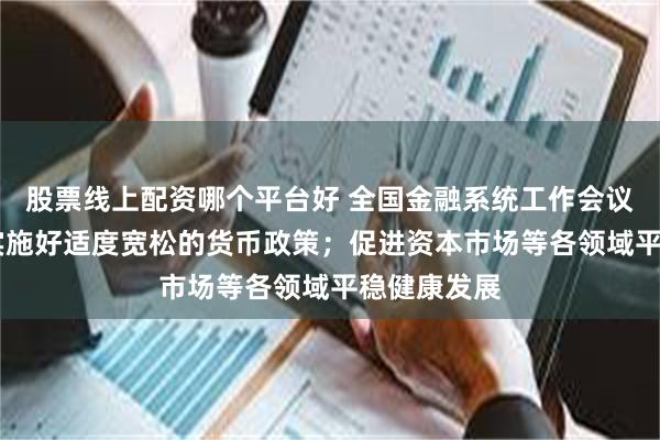 股票线上配资哪个平台好 全国金融系统工作会议在京召开 实施好适度宽松的货币政策；促进资本市场等各领域平稳健康发展