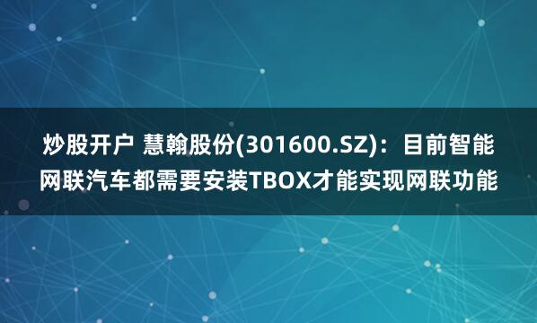 炒股开户 慧翰股份(301600.SZ)：目前智能网联汽车都需要安装TBOX才能实现网联功能