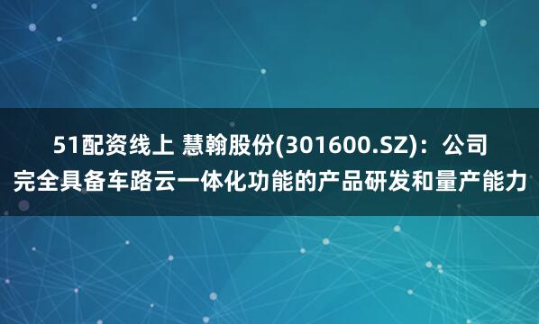 51配资线上 慧翰股份(301600.SZ)：公司完全具备车路云一体化功能的产品研发和量产能力