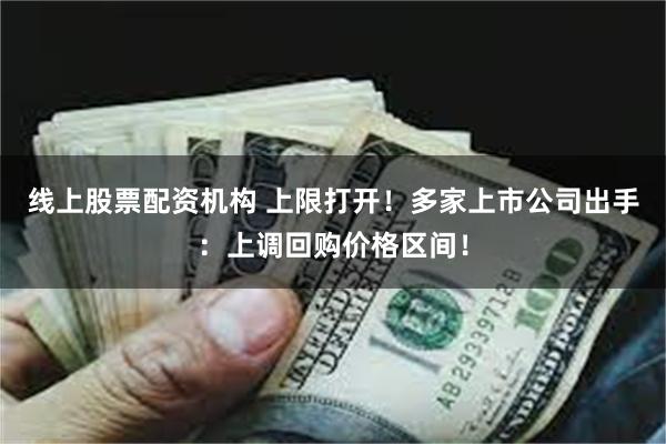 线上股票配资机构 上限打开！多家上市公司出手：上调回购价格区间！