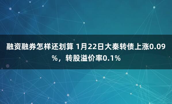 融资融券怎样还划算 1月22日大秦转债上涨0.09%，转股溢价率0.1%