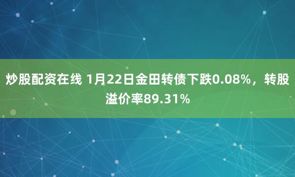 炒股配资在线 1月22日金田转债下跌0.08%，转股溢价率89.31%