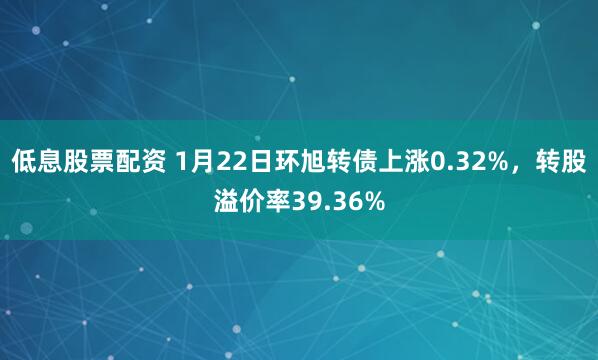 低息股票配资 1月22日环旭转债上涨0.32%，转股溢价率39.36%