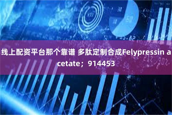 线上配资平台那个靠谱 多肽定制合成Felypressin acetate；914453