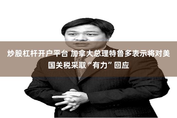 炒股杠杆开户平台 加拿大总理特鲁多表示将对美国关税采取“有力”回应