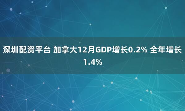 深圳配资平台 加拿大12月GDP增长0.2% 全年增长1.4%