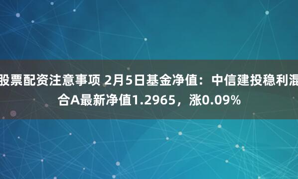 股票配资注意事项 2月5日基金净值：中信建投稳利混合A最新净值1.2965，涨0.09%