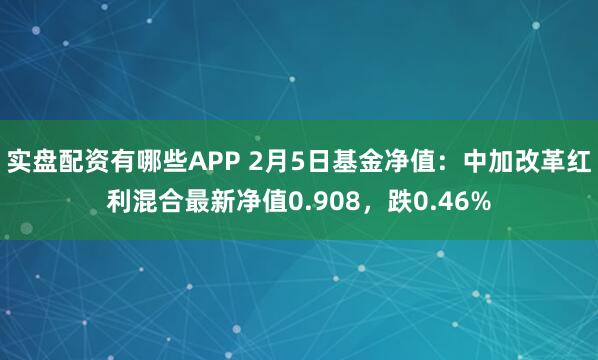 实盘配资有哪些APP 2月5日基金净值：中加改革红利混合最新净值0.908，跌0.46%