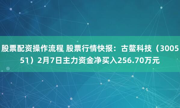 股票配资操作流程 股票行情快报：古鳌科技（300551）2月7日主力资金净买入256.70万元