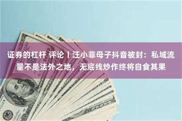 证券的杠杆 评论丨汪小菲母子抖音被封：私域流量不是法外之地，无底线炒作终将自食其果