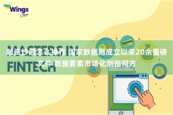 融资炒股怎么操作 国家数据局成立以来20余重磅文件 数据要素市场化剑指何方