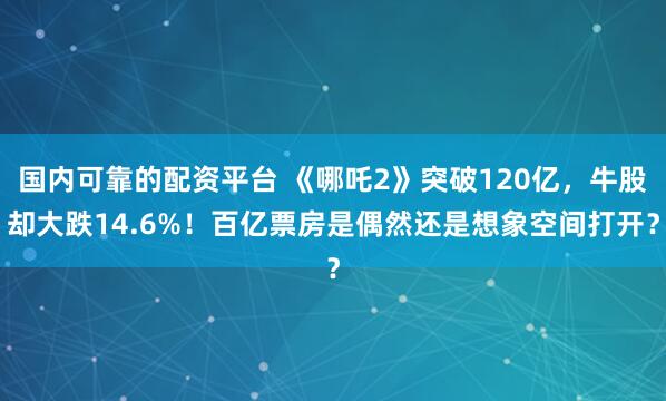 国内可靠的配资平台 《哪吒2》突破120亿，牛股却大跌14.6%！百亿票房是偶然还是想象空间打开？