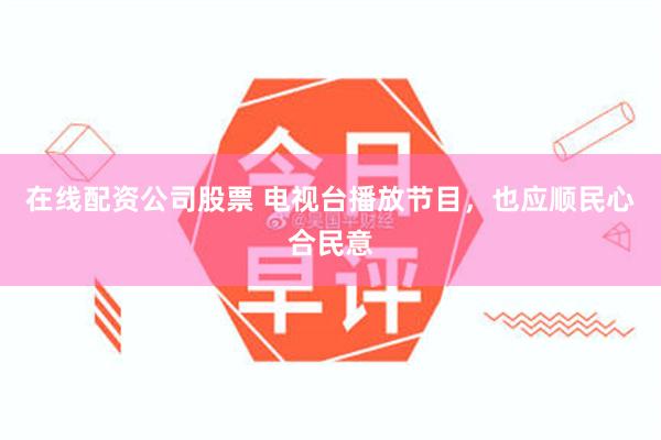 在线配资公司股票 电视台播放节目，也应顺民心合民意