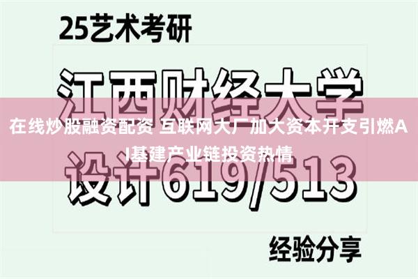 在线炒股融资配资 互联网大厂加大资本开支引燃AI基建产业链投资热情