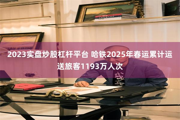 2023实盘炒股杠杆平台 哈铁2025年春运累计运送旅客1193万人次