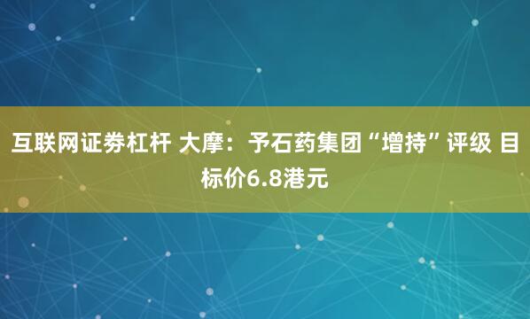 互联网证劵杠杆 大摩：予石药集团“增持”评级 目标价6.8港元