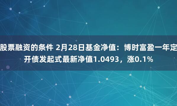 股票融资的条件 2月28日基金净值：博时富盈一年定开债发起式最新净值1.0493，涨0.1%