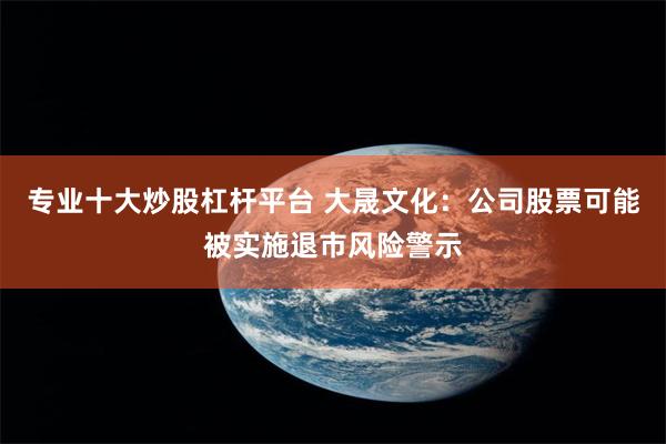 专业十大炒股杠杆平台 大晟文化：公司股票可能被实施退市风险警示